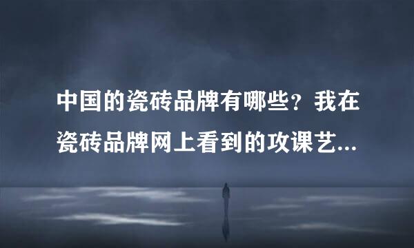 中国的瓷砖品牌有哪些？我在瓷砖品牌网上看到的攻课艺及改欢待朝卫再群靠谱吗？