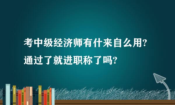 考中级经济师有什来自么用?通过了就进职称了吗?