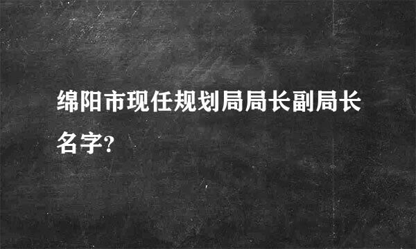 绵阳市现任规划局局长副局长名字？