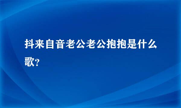 抖来自音老公老公抱抱是什么歌？