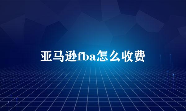 亚马逊fba怎么收费