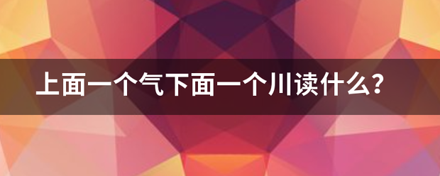 上面一个气下面一个川读什么？