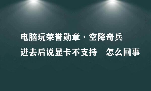 电脑玩荣誉勋章·空降奇兵 进去后说显卡不支持 怎么回事