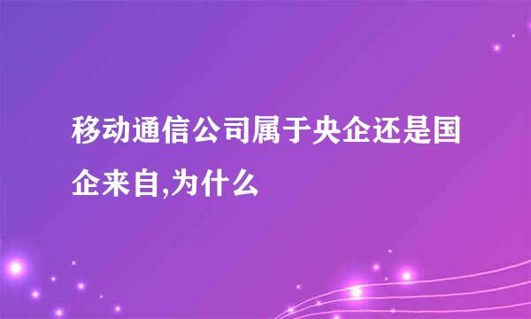 移动通信公司属于央企还是国企来自,为什么