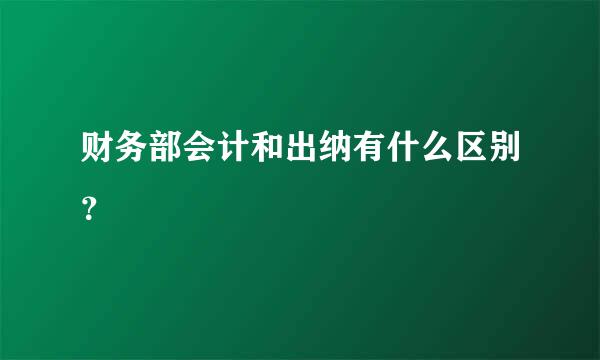 财务部会计和出纳有什么区别？