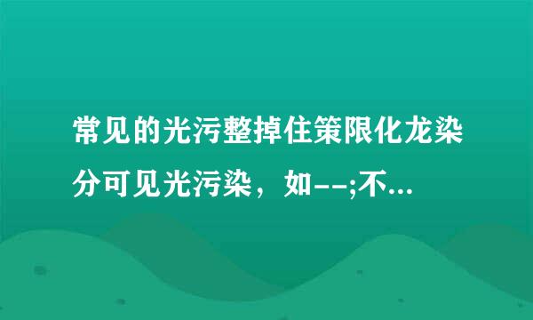 常见的光污整掉住策限化龙染分可见光污染，如--;不可见光污染，如--和--污染