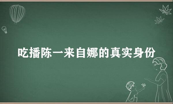 吃播陈一来自娜的真实身份