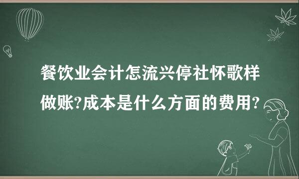 餐饮业会计怎流兴停社怀歌样做账?成本是什么方面的费用?