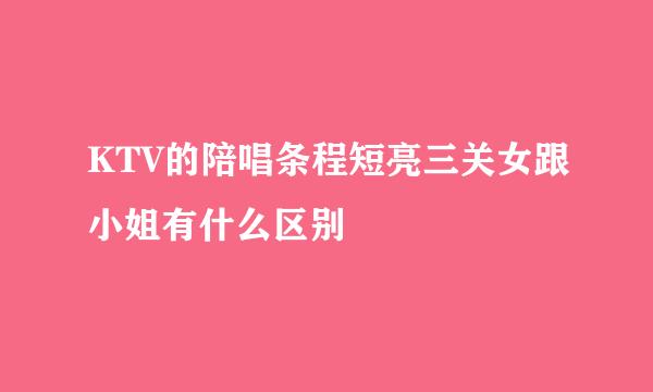 KTV的陪唱条程短亮三关女跟小姐有什么区别