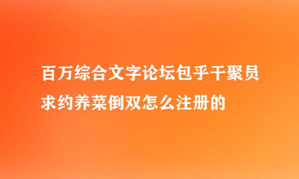 百万综合文字论坛包乎干聚员求约养菜倒双怎么注册的