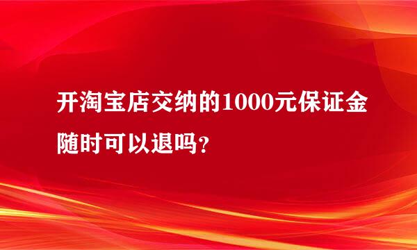 开淘宝店交纳的1000元保证金随时可以退吗？