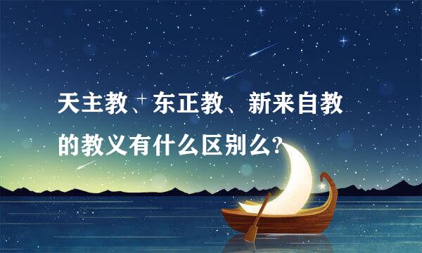 天主教、东正教、新来自教 的教义有什么区别么?