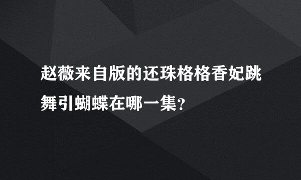 赵薇来自版的还珠格格香妃跳舞引蝴蝶在哪一集？