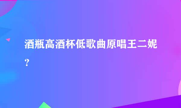 酒瓶高酒杯低歌曲原唱王二妮？