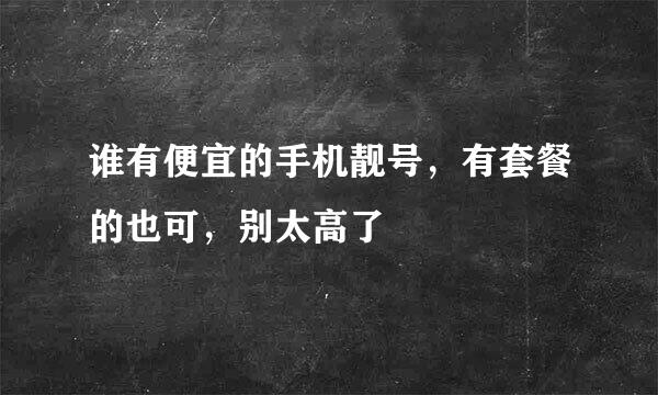 谁有便宜的手机靓号，有套餐的也可，别太高了