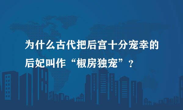 为什么古代把后宫十分宠幸的后妃叫作“椒房独宠”？