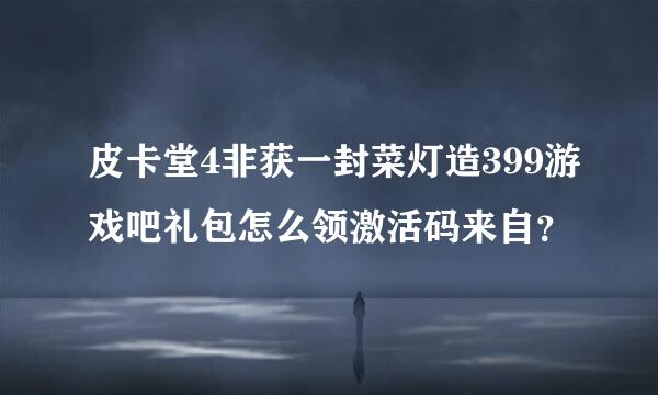 皮卡堂4非获一封菜灯造399游戏吧礼包怎么领激活码来自？