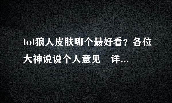 lol狼人皮肤哪个最好看？各位大神说说个人意见 详细的 怎么想的 比如哪个皮肤有威慑力什么的。