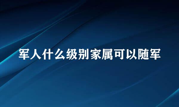 军人什么级别家属可以随军