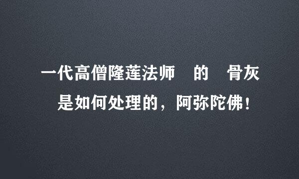 一代高僧隆莲法师 的 骨灰 是如何处理的，阿弥陀佛！