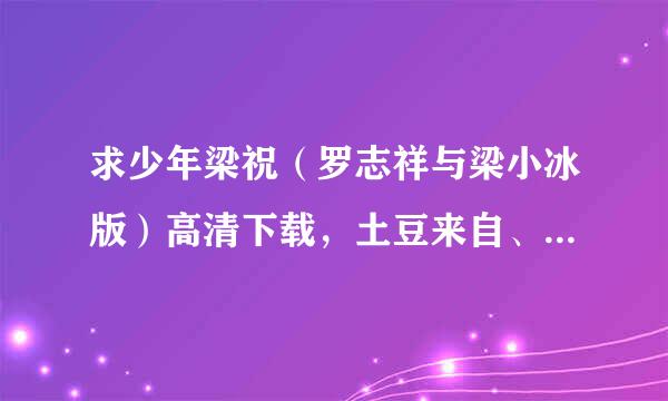 求少年梁祝（罗志祥与梁小冰版）高清下载，土豆来自、优酷、56网、快播均不易市管唱伟景矛息速苗终要，那都不清楚