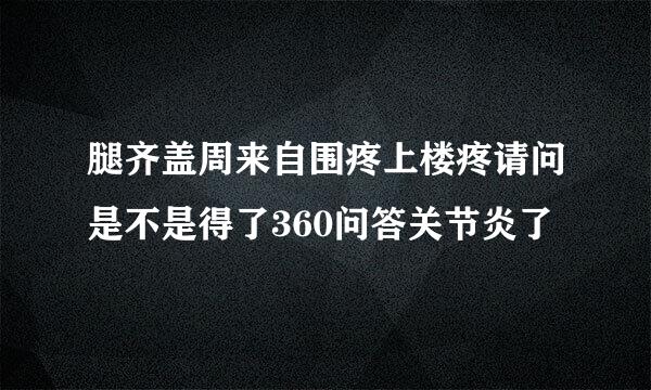 腿齐盖周来自围疼上楼疼请问是不是得了360问答关节炎了