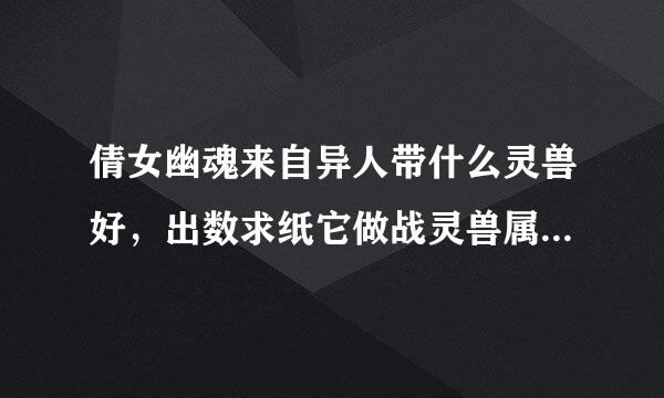 倩女幽魂来自异人带什么灵兽好，出数求纸它做战灵兽属性推荐？