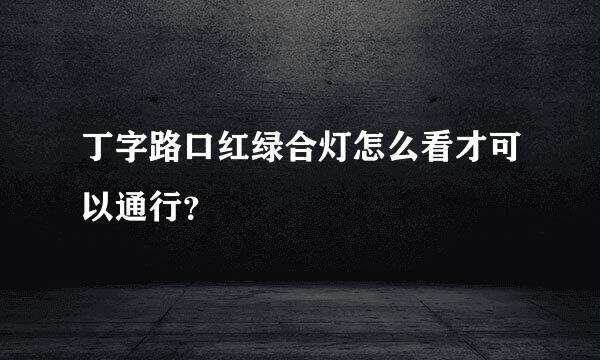 丁字路口红绿合灯怎么看才可以通行？