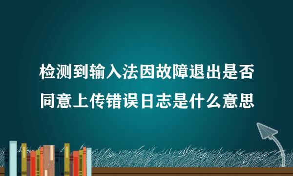 检测到输入法因故障退出是否同意上传错误日志是什么意思