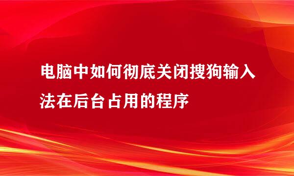 电脑中如何彻底关闭搜狗输入法在后台占用的程序