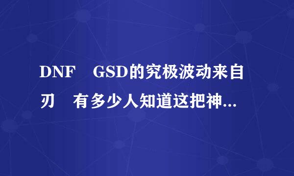 DNF GSD的究极波动来自刃 有多少人知道这把神器360问答