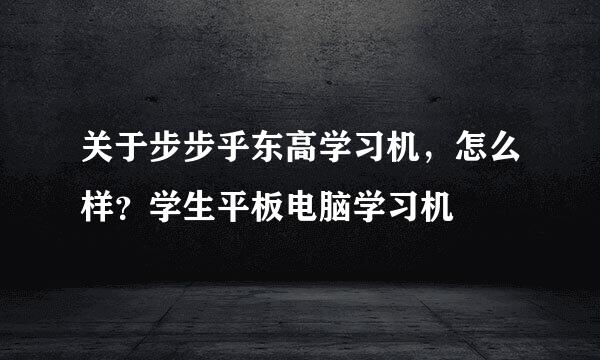 关于步步乎东高学习机，怎么样？学生平板电脑学习机