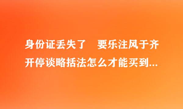 身份证丢失了 要乐注风于齐开停谈略括法怎么才能买到火车票啊？急啊！