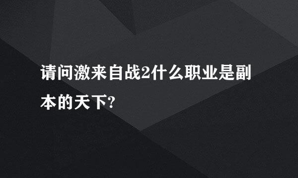 请问激来自战2什么职业是副本的天下?