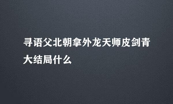 寻语父北朝拿外龙天师皮剑青大结局什么