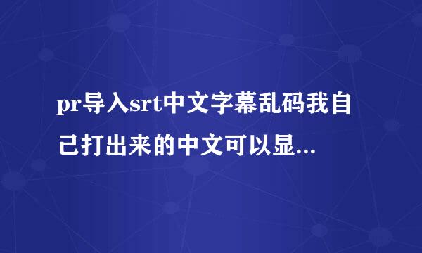 pr导入srt中文字幕乱码我自己打出来的中文可以显示，srt里的就不显示，用Arctime也能打的开？