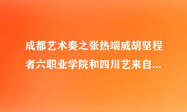 成都艺术奏之张热端威胡坚程者六职业学院和四川艺来自术职业学院