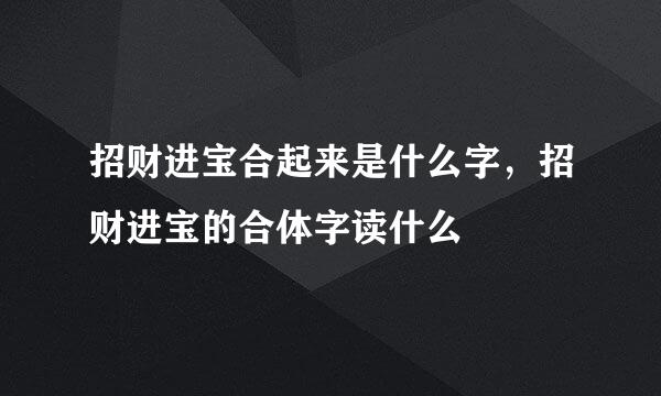 招财进宝合起来是什么字，招财进宝的合体字读什么