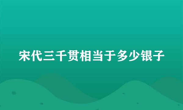 宋代三千贯相当于多少银子