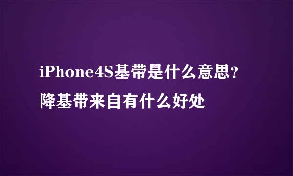 iPhone4S基带是什么意思？降基带来自有什么好处