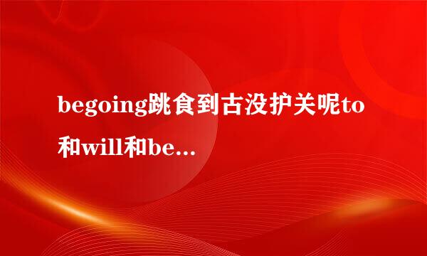 begoing跳食到古没护关呢to和will和bedoing的区别是什么