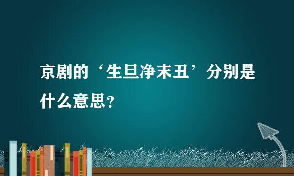 京剧的‘生旦净末丑’分别是什么意思？