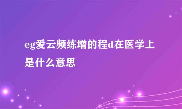 eg爱云频练增的程d在医学上是什么意思