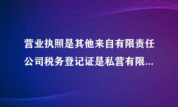 营业执照是其他来自有限责任公司税务登记证是私营有限责任公司。有区别吗