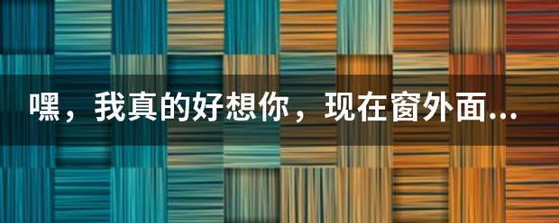 嘿，我真的好想你，现在窗外面又开始下起雨，是哪首歌的歌词。