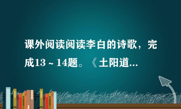 课外阅读阅读李白的诗歌，完成13～14题。《土阳道被湖翻火言行路难三首》（其二）  大道如青天，...