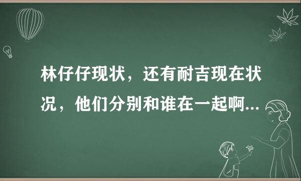 林仔仔现状，还有耐吉现在状况，他们分别和谁在一起啊，在忙什么