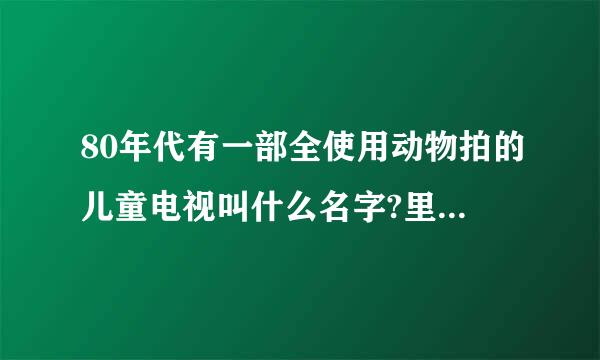 80年代有一部全使用动物拍的儿童电视叫什么名字?里面好象是个来自猩猩当的探长破案呢360问答