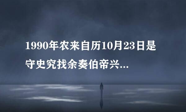 1990年农来自历10月23日是守史究找余奏伯帝兴九阳历的几号?什么星座