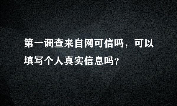 第一调查来自网可信吗，可以填写个人真实信息吗？